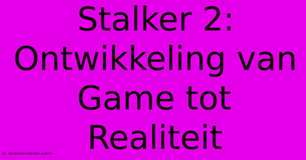 Stalker 2: Ontwikkeling Van Game Tot Realiteit