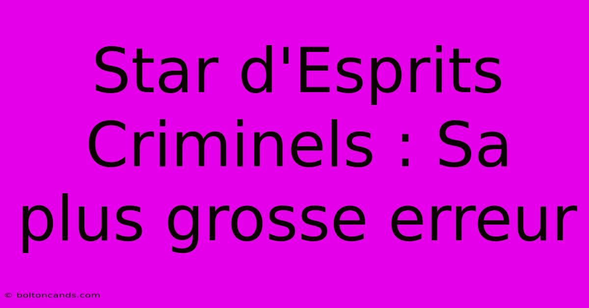 Star D'Esprits Criminels : Sa Plus Grosse Erreur