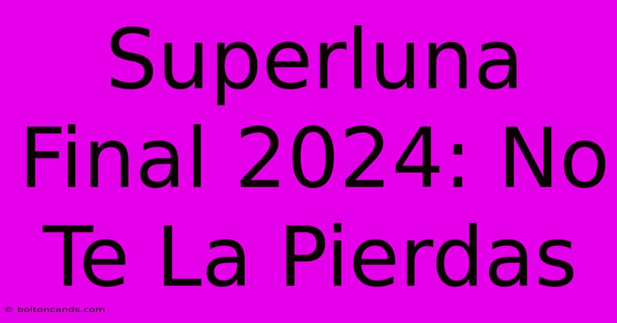 Superluna Final 2024: No Te La Pierdas