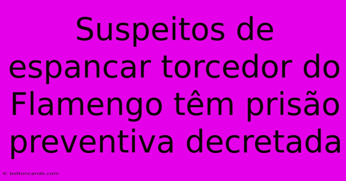 Suspeitos De Espancar Torcedor Do Flamengo Têm Prisão Preventiva Decretada