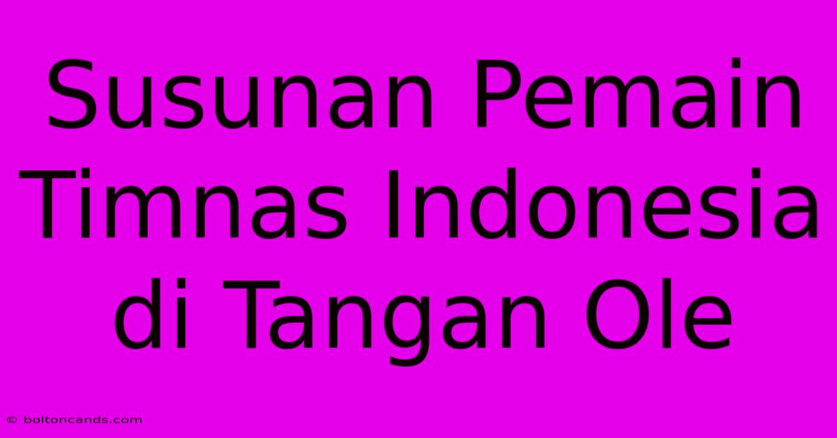 Susunan Pemain Timnas Indonesia Di Tangan Ole