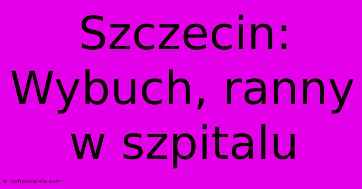 Szczecin: Wybuch, Ranny W Szpitalu