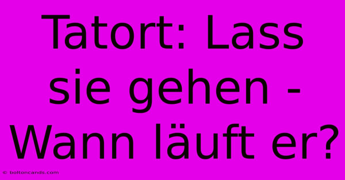 Tatort: Lass Sie Gehen - Wann Läuft Er?