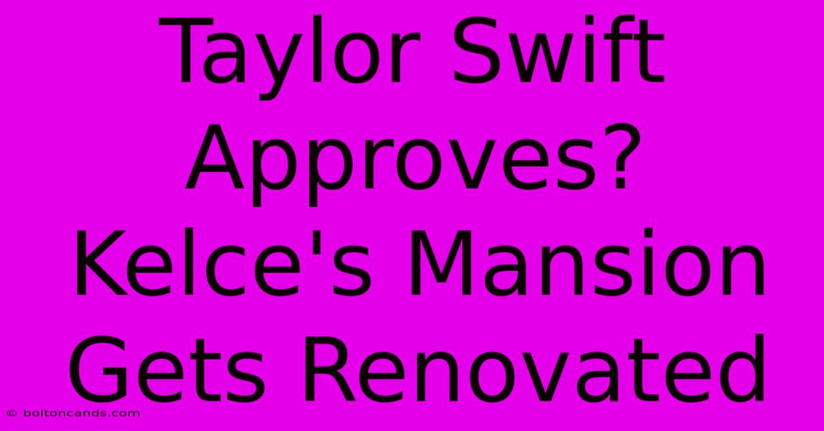 Taylor Swift Approves? Kelce's Mansion Gets Renovated