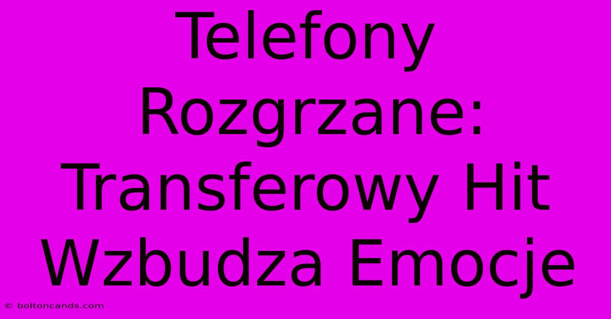 Telefony Rozgrzane: Transferowy Hit Wzbudza Emocje