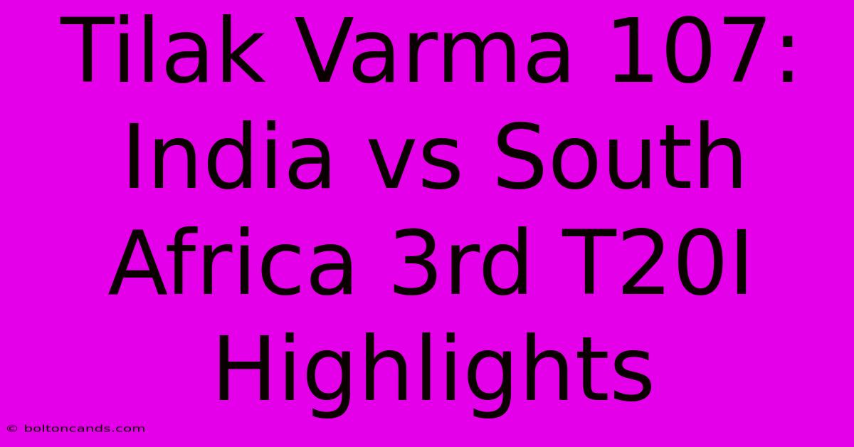 Tilak Varma 107: India Vs South Africa 3rd T20I Highlights