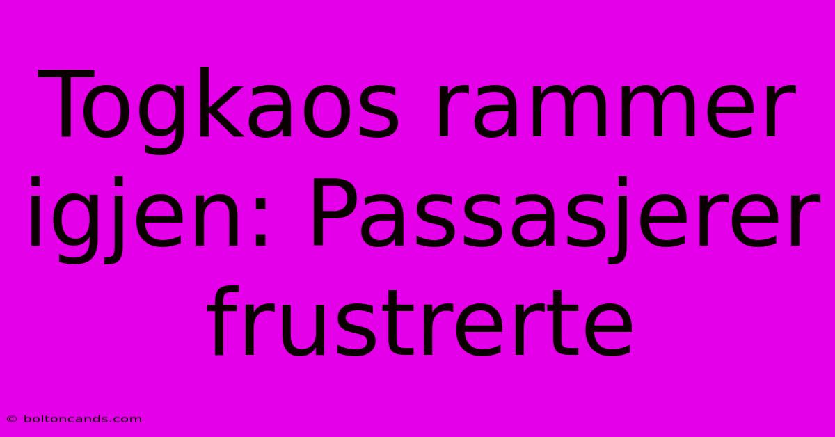 Togkaos Rammer Igjen: Passasjerer Frustrerte