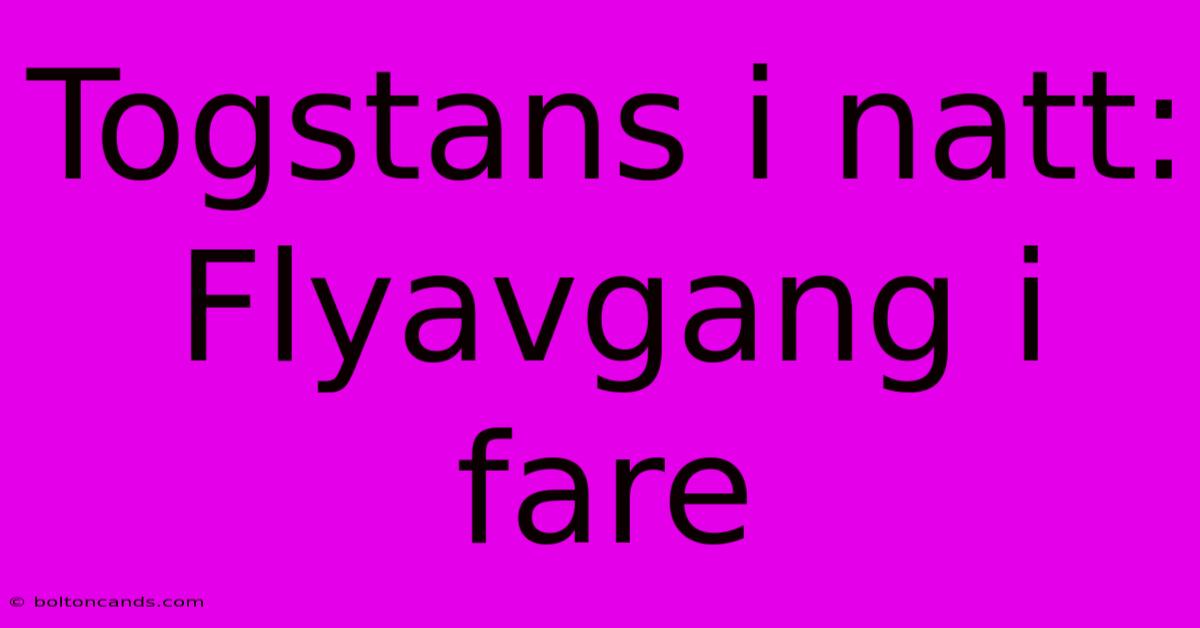 Togstans I Natt: Flyavgang I Fare