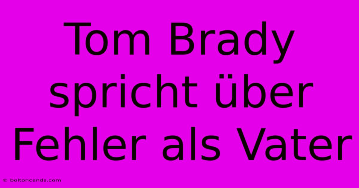 Tom Brady Spricht Über Fehler Als Vater 