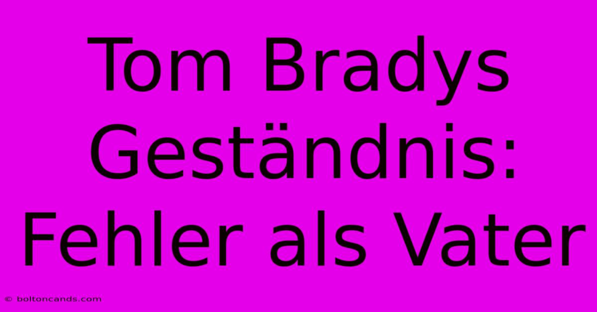 Tom Bradys Geständnis: Fehler Als Vater