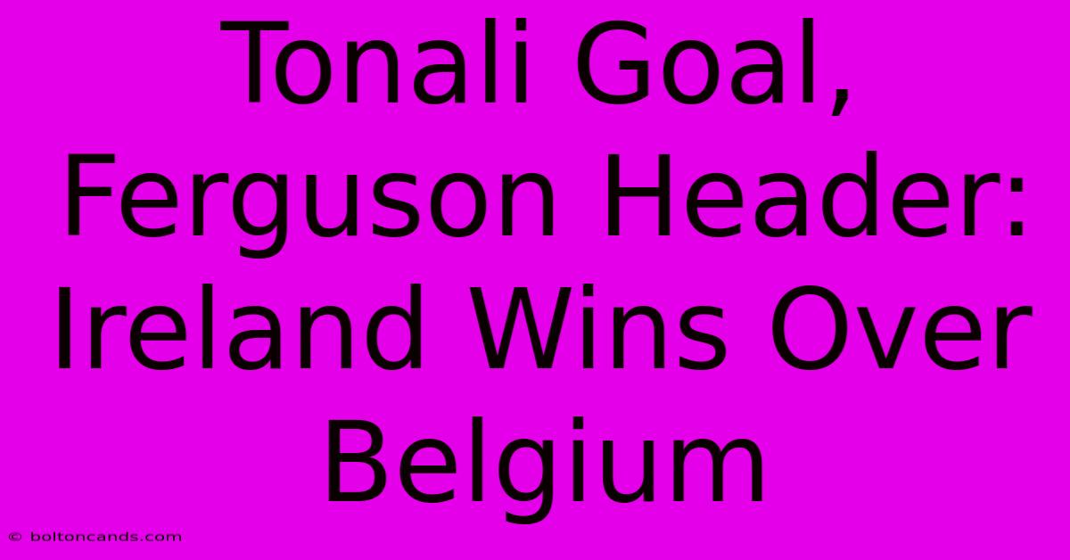 Tonali Goal, Ferguson Header: Ireland Wins Over Belgium