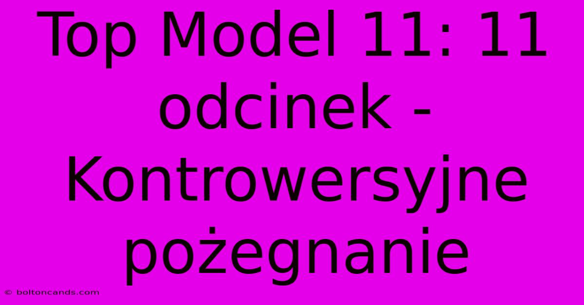 Top Model 11: 11 Odcinek -  Kontrowersyjne Pożegnanie 