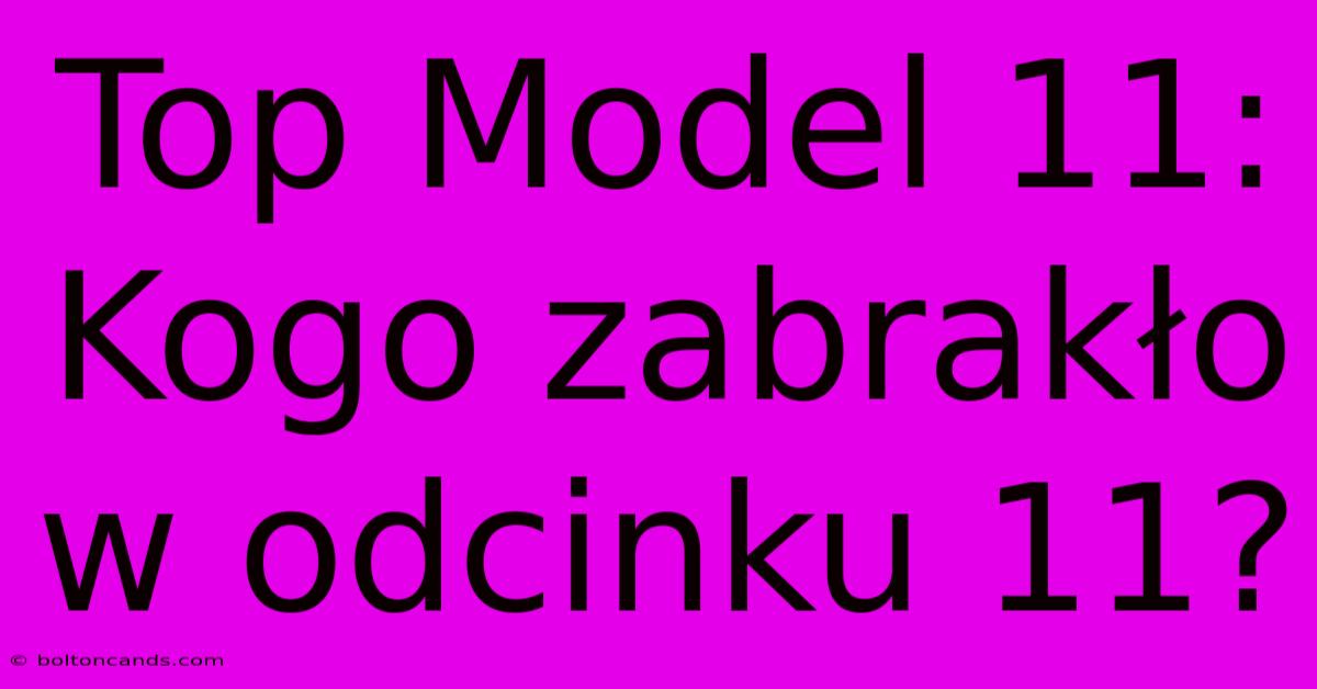 Top Model 11: Kogo Zabrakło W Odcinku 11?