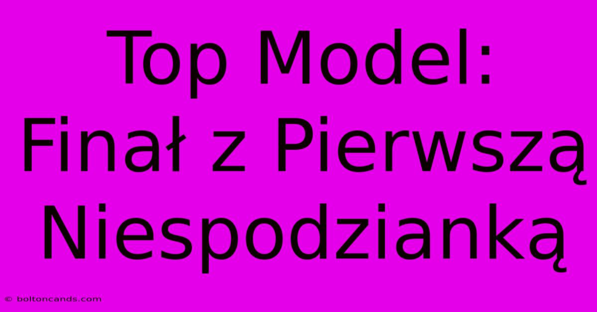 Top Model: Finał Z Pierwszą Niespodzianką