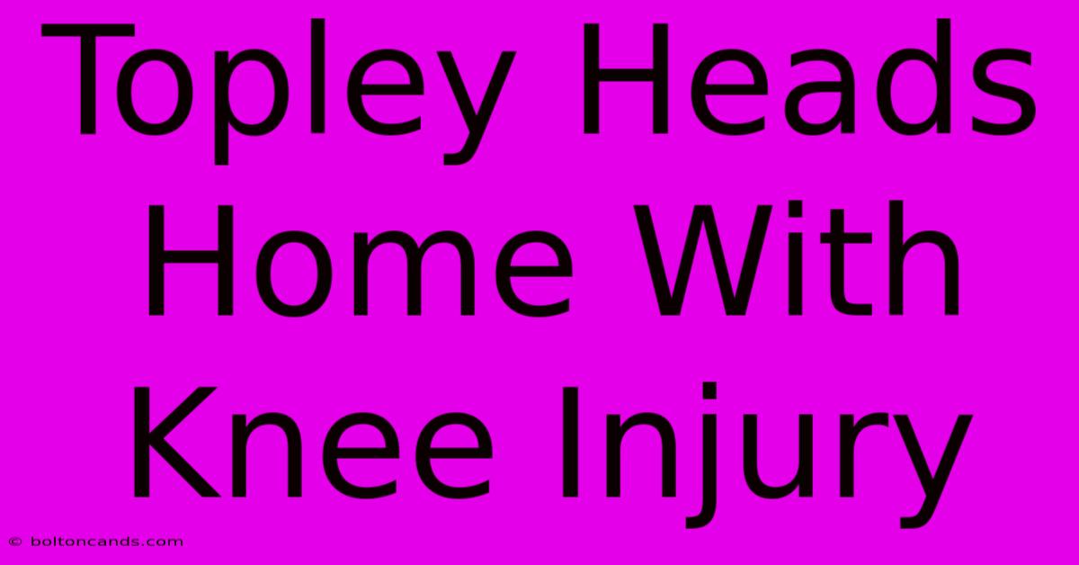 Topley Heads Home With Knee Injury 