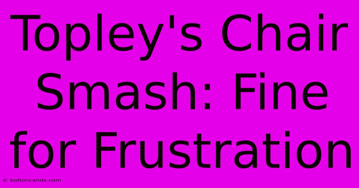 Topley's Chair Smash: Fine For Frustration