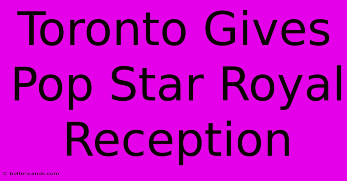 Toronto Gives Pop Star Royal Reception 