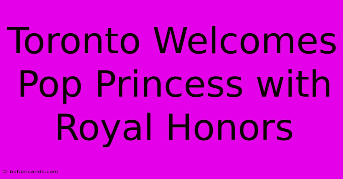 Toronto Welcomes Pop Princess With Royal Honors