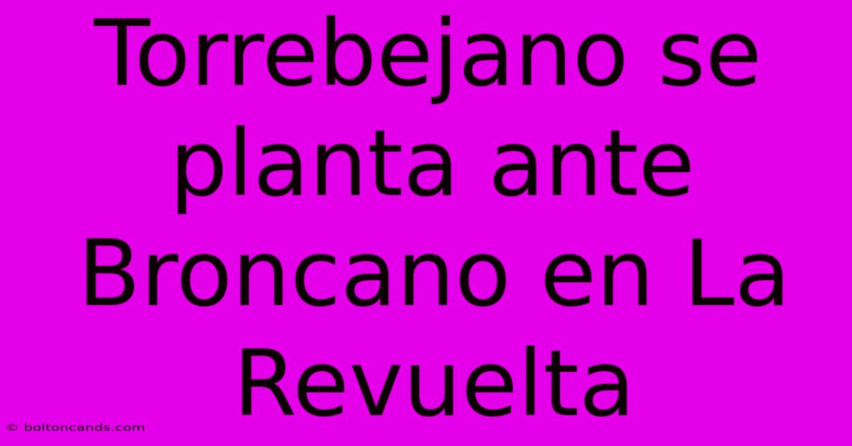 Torrebejano Se Planta Ante Broncano En La Revuelta