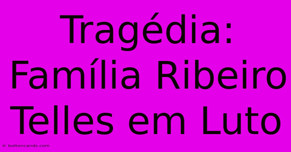 Tragédia: Família Ribeiro Telles Em Luto