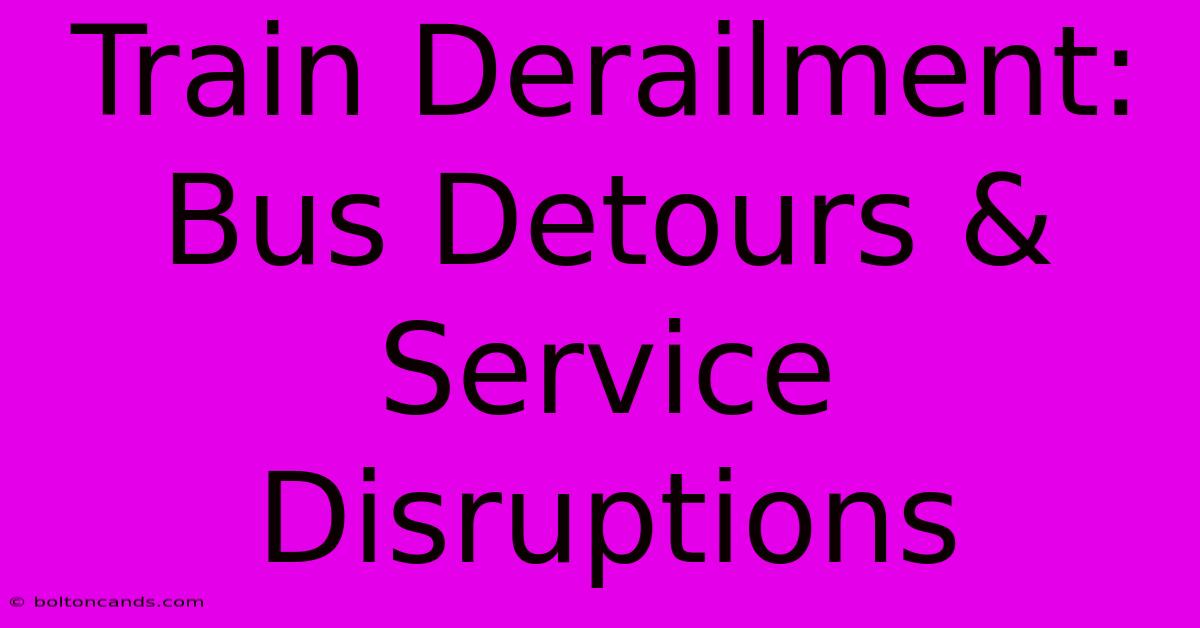 Train Derailment: Bus Detours & Service Disruptions