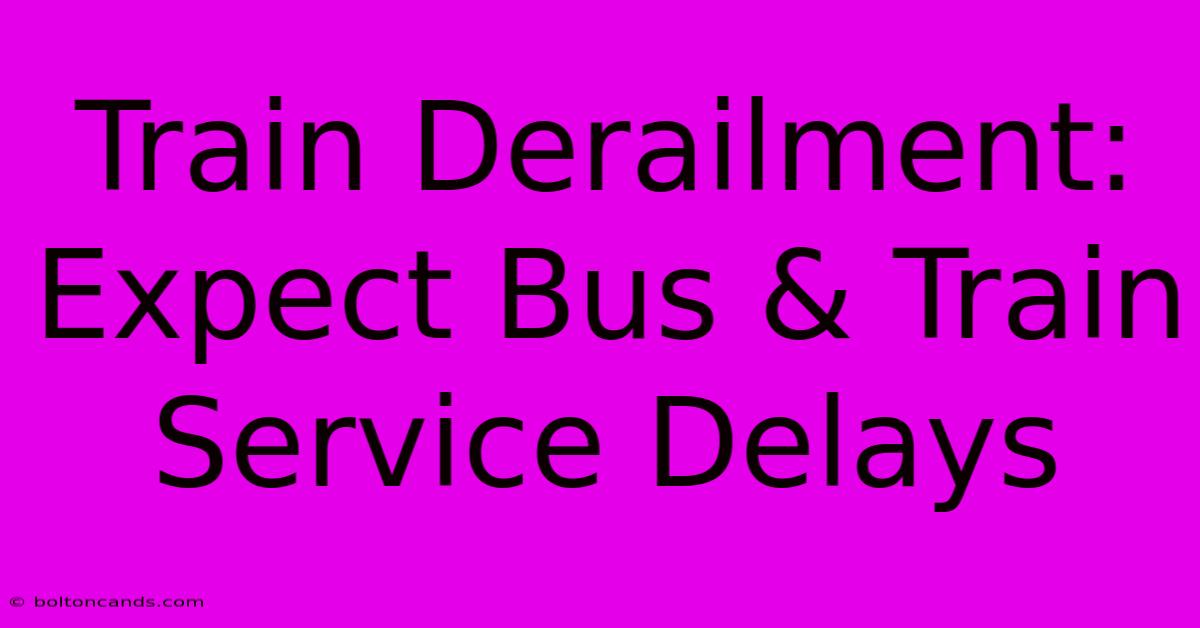 Train Derailment: Expect Bus & Train Service Delays 