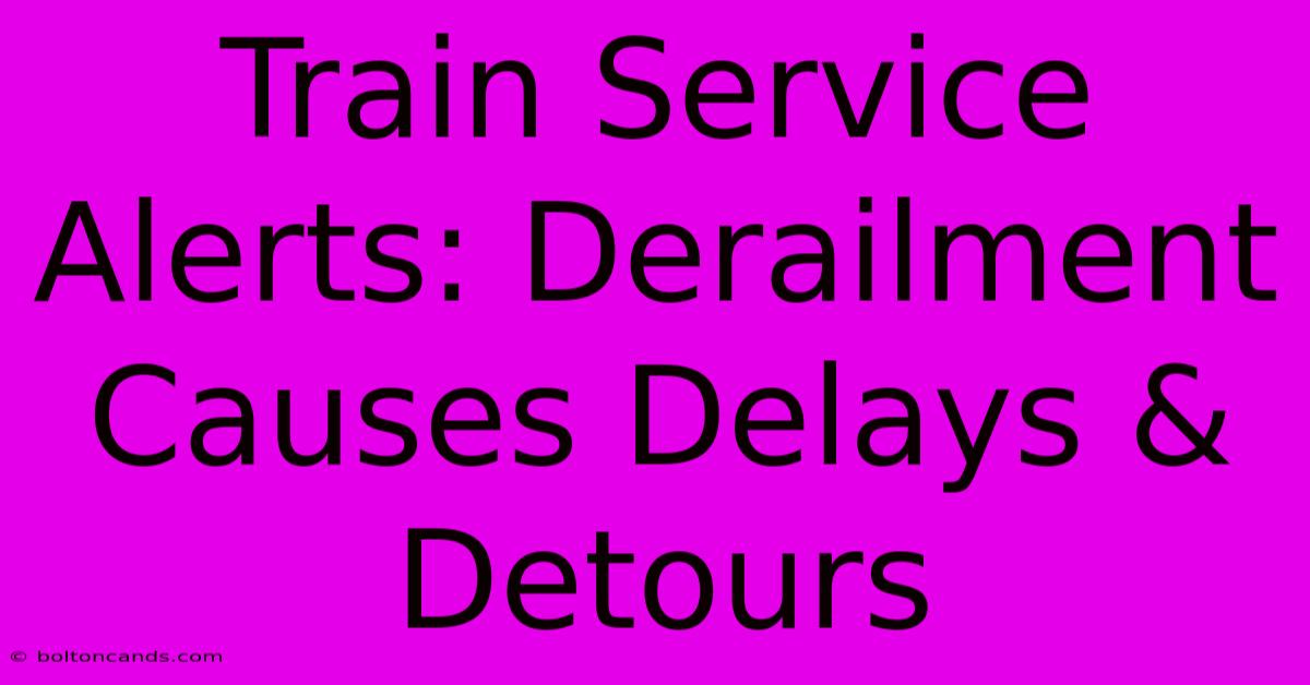 Train Service Alerts: Derailment Causes Delays & Detours