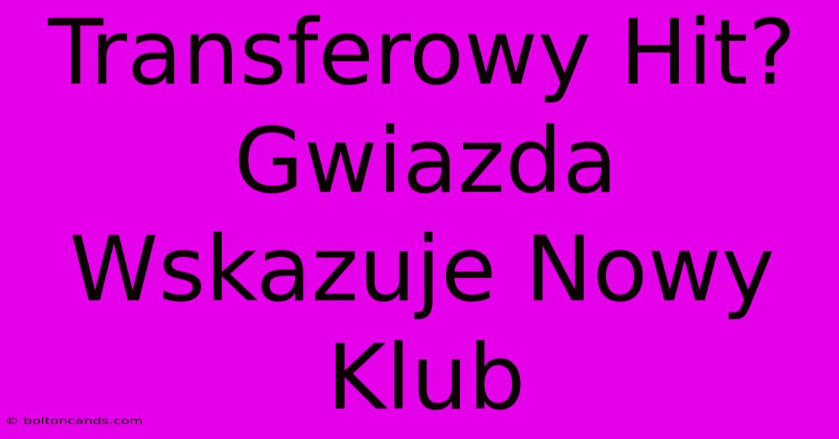 Transferowy Hit? Gwiazda Wskazuje Nowy Klub