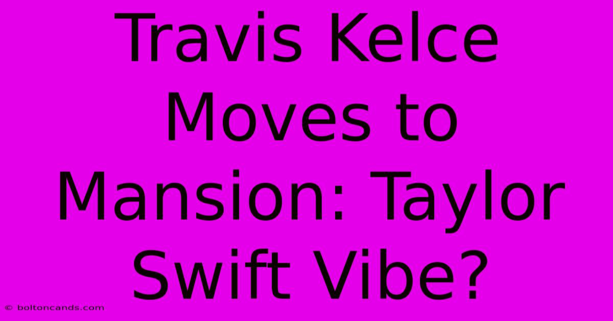 Travis Kelce Moves To Mansion: Taylor Swift Vibe?