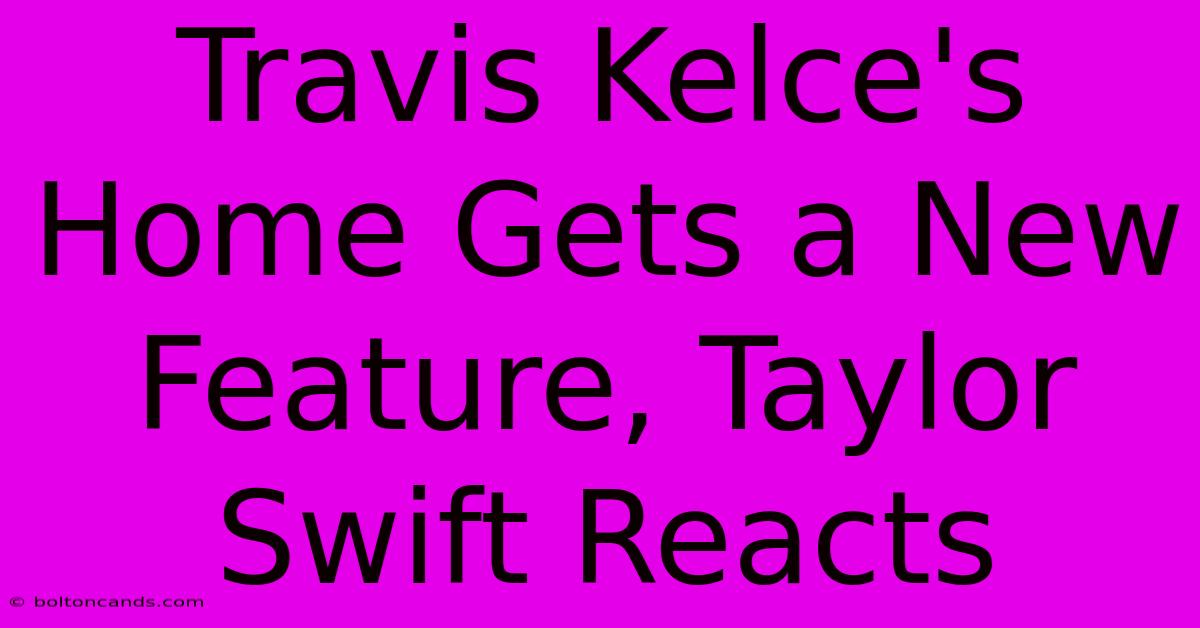 Travis Kelce's Home Gets A New Feature, Taylor Swift Reacts