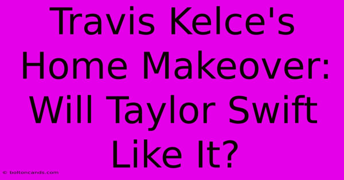 Travis Kelce's Home Makeover:  Will Taylor Swift Like It?