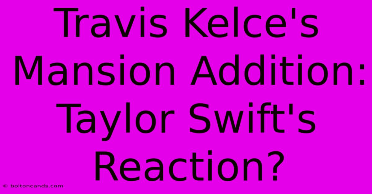 Travis Kelce's Mansion Addition: Taylor Swift's Reaction?