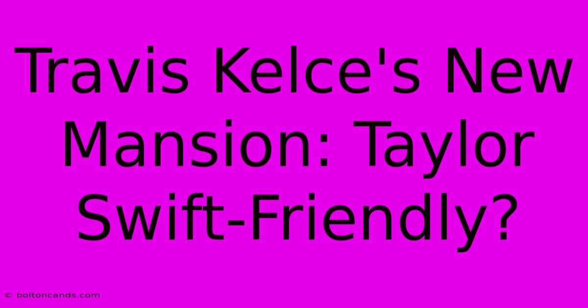 Travis Kelce's New Mansion: Taylor Swift-Friendly?