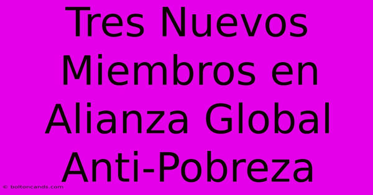 Tres Nuevos Miembros En Alianza Global Anti-Pobreza