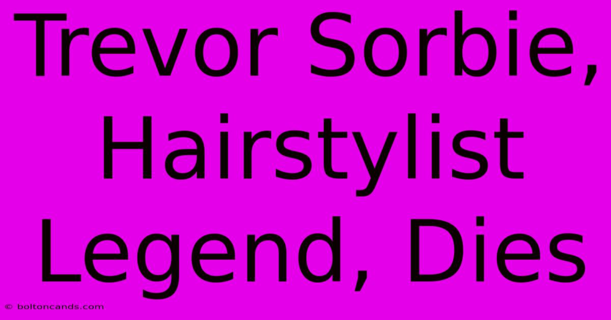 Trevor Sorbie, Hairstylist Legend, Dies