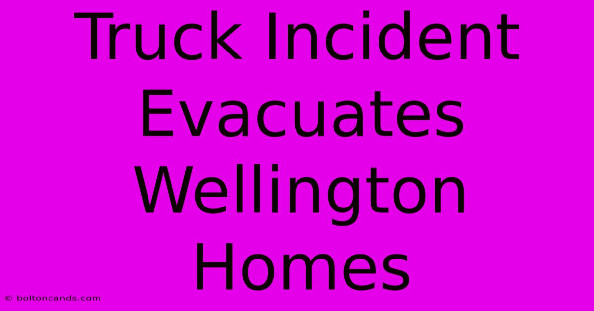 Truck Incident Evacuates Wellington Homes