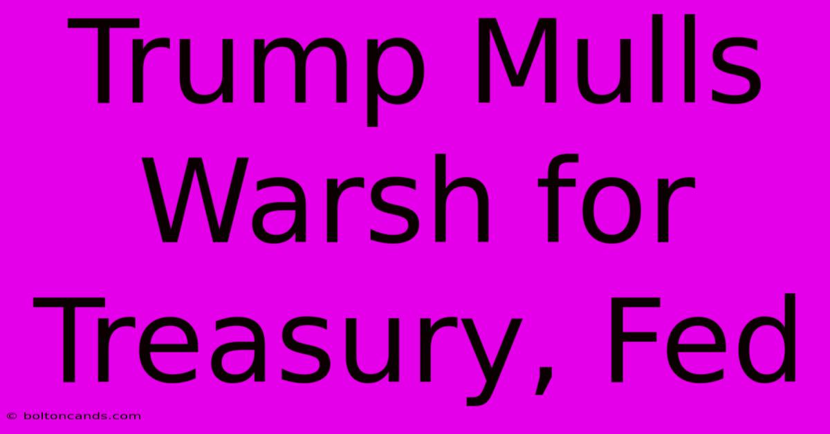 Trump Mulls Warsh For Treasury, Fed