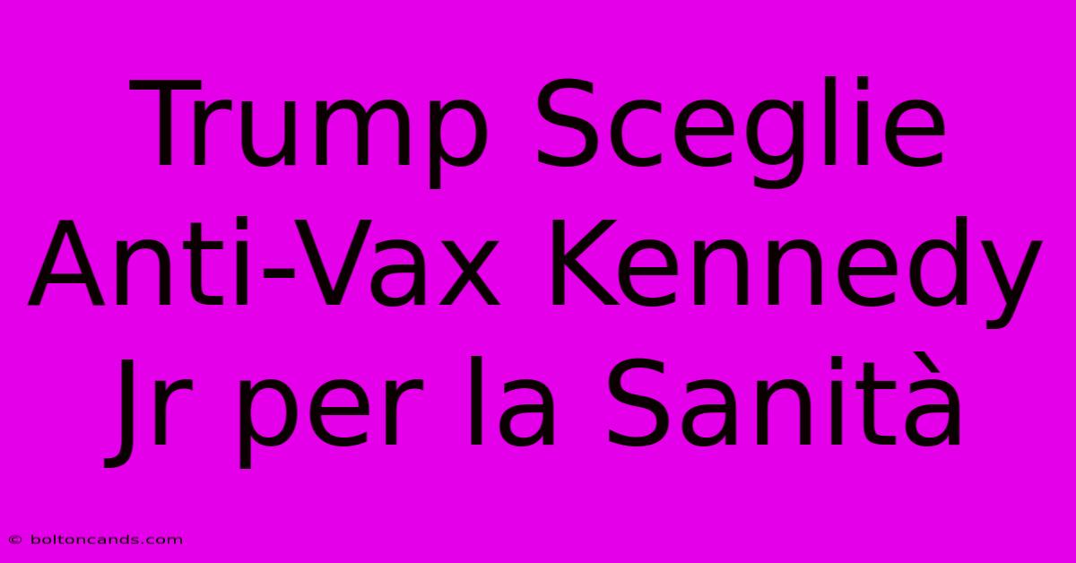 Trump Sceglie Anti-Vax Kennedy Jr Per La Sanità