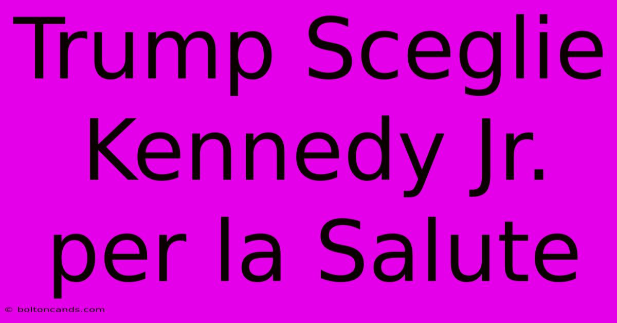 Trump Sceglie Kennedy Jr. Per La Salute