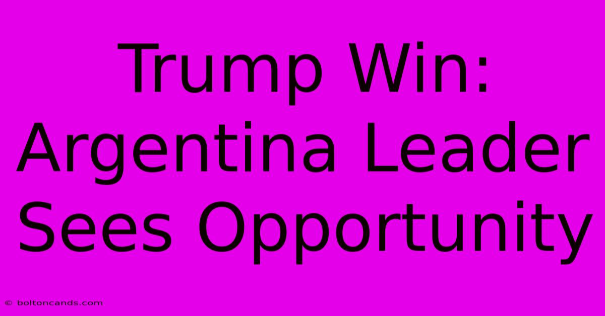 Trump Win: Argentina Leader Sees Opportunity