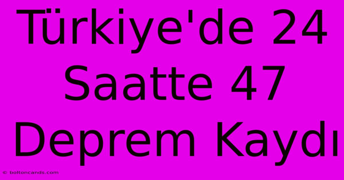 Türkiye'de 24 Saatte 47 Deprem Kaydı