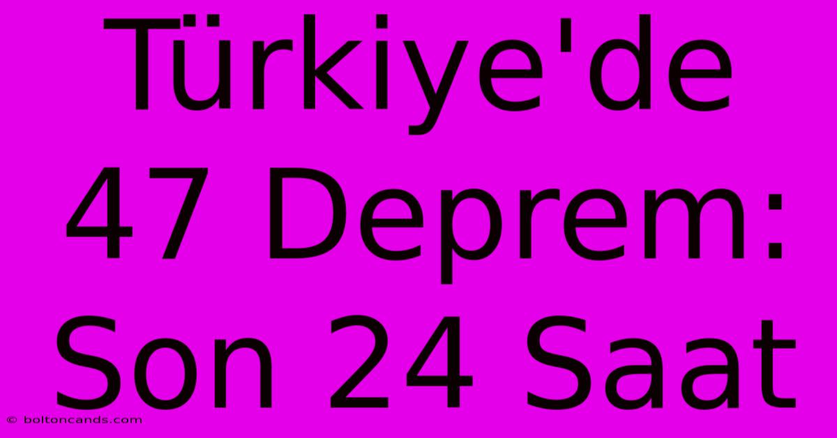 Türkiye'de 47 Deprem: Son 24 Saat