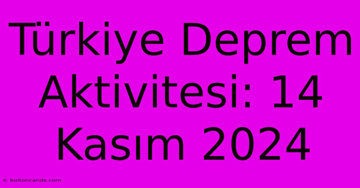 Türkiye Deprem Aktivitesi: 14 Kasım 2024