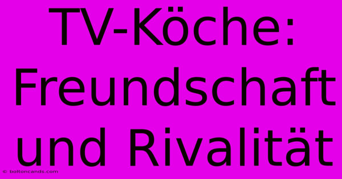 TV-Köche: Freundschaft Und Rivalität