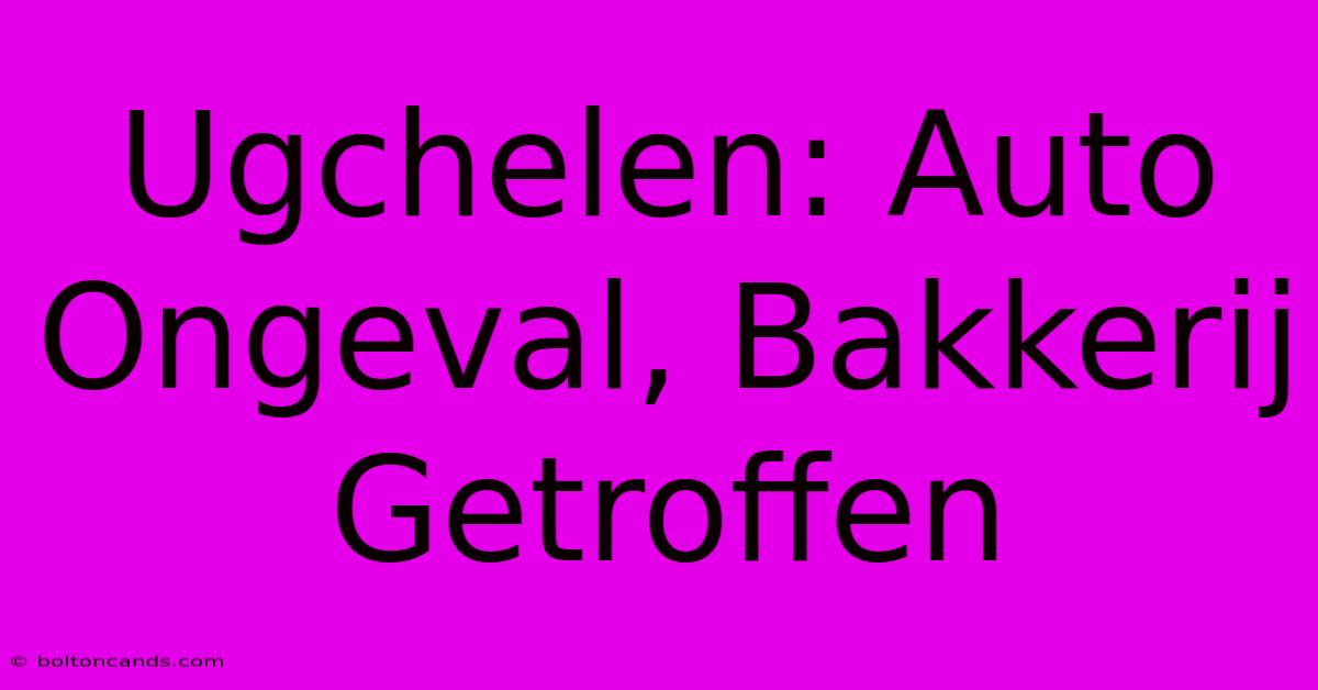 Ugchelen: Auto Ongeval, Bakkerij Getroffen