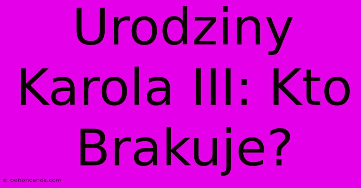 Urodziny Karola III: Kto Brakuje?