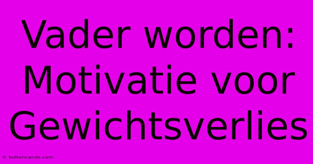 Vader Worden: Motivatie Voor Gewichtsverlies