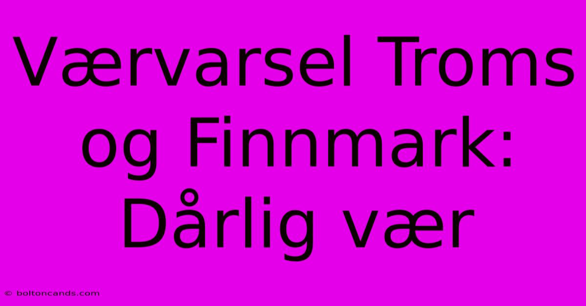 Værvarsel Troms Og Finnmark: Dårlig Vær