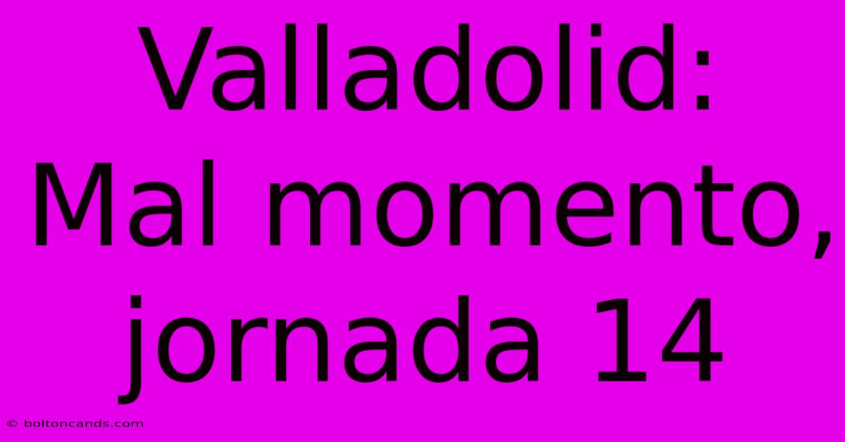 Valladolid:  Mal Momento, Jornada 14