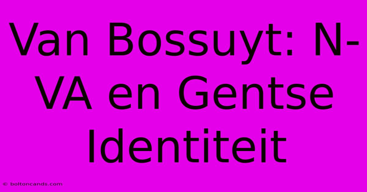 Van Bossuyt: N-VA En Gentse Identiteit